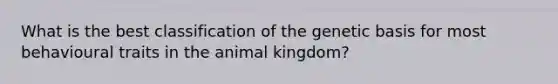 What is the best classification of the genetic basis for most behavioural traits in the animal kingdom?