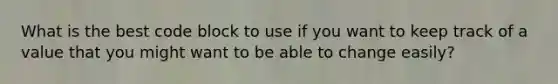 What is the best code block to use if you want to keep track of a value that you might want to be able to change easily?