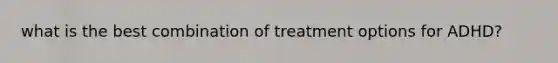 what is the best combination of treatment options for ADHD?