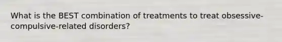 What is the BEST combination of treatments to treat obsessive-compulsive-related disorders?