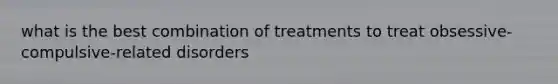 what is the best combination of treatments to treat obsessive-compulsive-related disorders