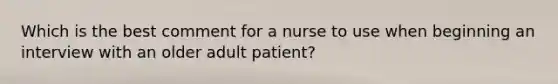 Which is the best comment for a nurse to use when beginning an interview with an older adult patient?