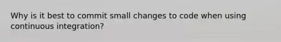 Why is it best to commit small changes to code when using continuous integration?