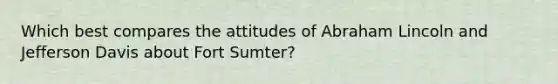 Which best compares the attitudes of Abraham Lincoln and Jefferson Davis about Fort Sumter?