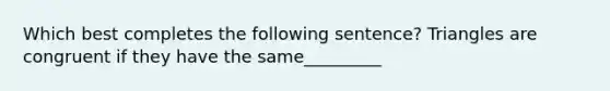 Which best completes the following sentence? Triangles are congruent if they have the same_________