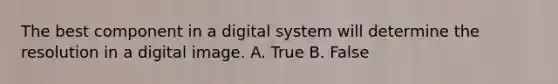 The best component in a digital system will determine the resolution in a digital image. A. True B. False