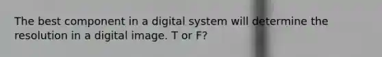 The best component in a digital system will determine the resolution in a digital image. T or F?