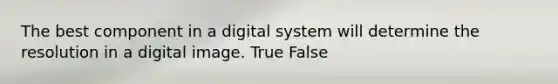 The best component in a digital system will determine the resolution in a digital image. True False