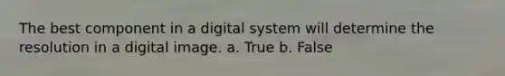 The best component in a digital system will determine the resolution in a digital image. a. True b. False