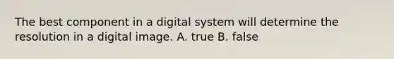 The best component in a digital system will determine the resolution in a digital image. A. true B. false