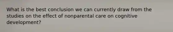 What is the best conclusion we can currently draw from the studies on the effect of nonparental care on cognitive development?