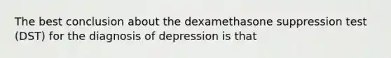 The best conclusion about the dexamethasone suppression test (DST) for the diagnosis of depression is that