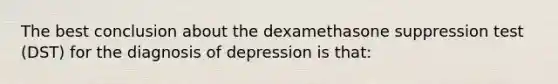 The best conclusion about the dexamethasone suppression test (DST) for the diagnosis of depression is that: