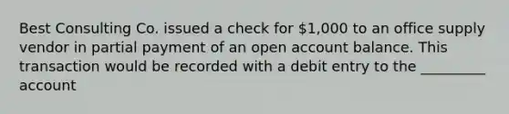 Best Consulting Co. issued a check for 1,000 to an office supply vendor in partial payment of an open account balance. This transaction would be recorded with a debit entry to the _________ account