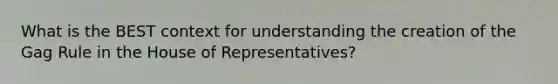 What is the BEST context for understanding the creation of the Gag Rule in the House of Representatives?