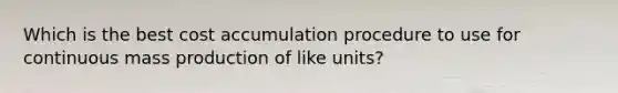 Which is the best cost accumulation procedure to use for continuous mass production of like units?