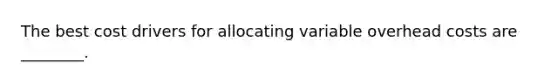 The best cost drivers for allocating variable overhead costs are _______​_.