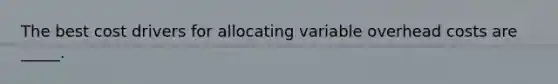 The best cost drivers for allocating variable overhead costs are _____.