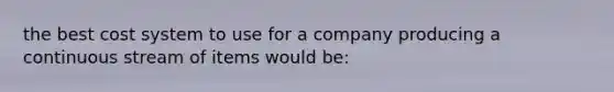 the best cost system to use for a company producing a continuous stream of items would be: