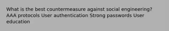 What is the best countermeasure against social engineering? AAA protocols User authentication Strong passwords User education