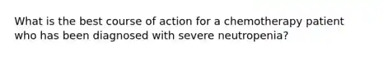 What is the best course of action for a chemotherapy patient who has been diagnosed with severe neutropenia?