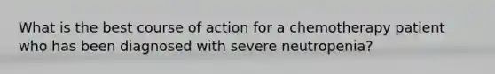 What is the best course of action for a chemotherapy patient who has been diagnosed with severe​ neutropenia?