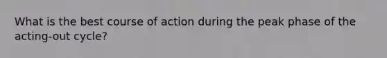 What is the best course of action during the peak phase of the acting-out cycle?