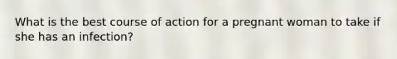 What is the best course of action for a pregnant woman to take if she has an infection?