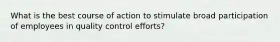 What is the best course of action to stimulate broad participation of employees in quality control efforts?