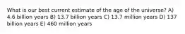 What is our best current estimate of the age of the universe? A) 4.6 billion years B) 13.7 billion years C) 13.7 million years D) 137 billion years E) 460 million years