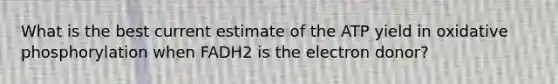 What is the best current estimate of the ATP yield in oxidative phosphorylation when FADH2 is the electron donor?