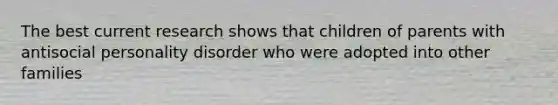 The best current research shows that children of parents with antisocial personality disorder who were adopted into other families