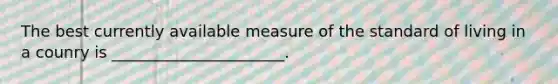 The best currently available measure of the standard of living in a counry is ______________________.