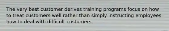 The very best customer derives training programs focus on how to treat customers well rather than simply instructing employees how to deal with difficult customers.