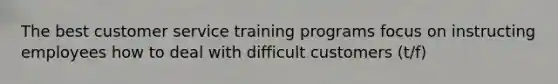 The best customer service training programs focus on instructing employees how to deal with difficult customers (t/f)