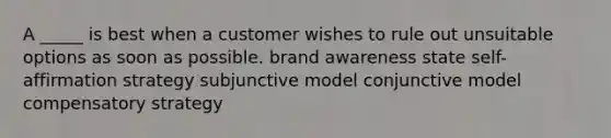 A _____ is best when a customer wishes to rule out unsuitable options as soon as possible. brand awareness state self-affirmation strategy subjunctive model conjunctive model compensatory strategy