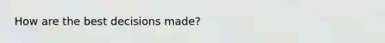 How are the best decisions made?
