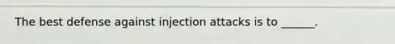 The best defense against injection attacks is to ______.