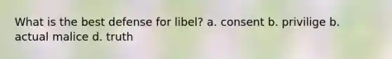 What is the best defense for libel? a. consent b. privilige b. actual malice d. truth