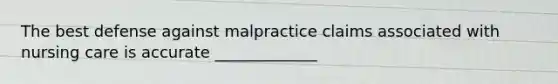 The best defense against malpractice claims associated with nursing care is accurate _____________