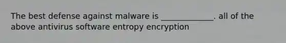 ​The best defense against malware is _____________. ​all of the above ​antivirus software ​entropy ​encryption