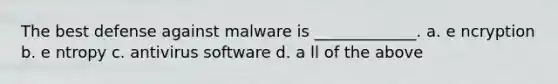 The best defense against malware is _____________. a. e ncryption b. e ntropy c. antivirus software d. a ll of the above