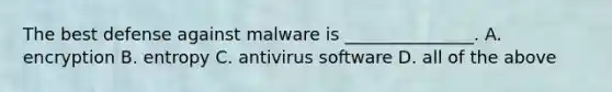 The best defense against malware is _______________. A. encryption B. entropy C. antivirus software D. all of the above