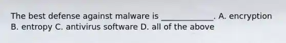 The best defense against malware is _____________. A. encryption B. entropy C. antivirus software D. all of the above