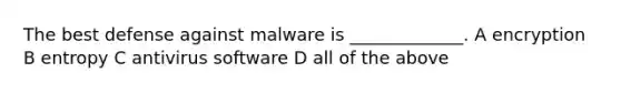 The best defense against malware is _____________. A encryption B entropy C antivirus software D all of the above