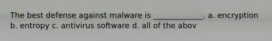 ​The best defense against malware is _____________. a. e​ncryption b. e​ntropy c. a​ntivirus software d. a​ll of the abov