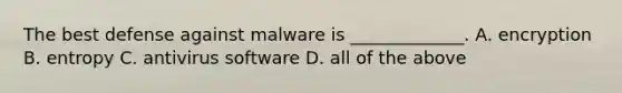 ​The best defense against malware is _____________. ​A. encryption ​B. entropy ​C. antivirus software ​D. all of the above