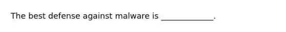 ​The best defense against malware is _____________.