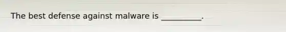 The best defense against malware is __________.