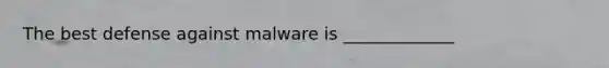 The best defense against malware is _____________